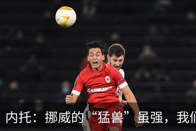 内托：挪威的“猛兽”虽强，我们也能给它一拳！