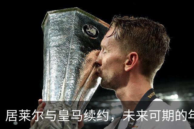 居莱尔与皇马续约，未来可期的年轻小将