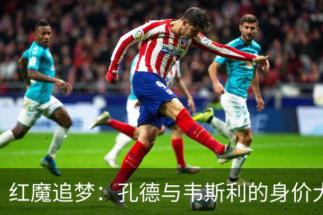 红魔追梦：孔德与韦斯利的身价大战