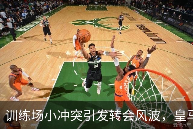 训练场小冲突引发转会风波，皇马却锁定未来