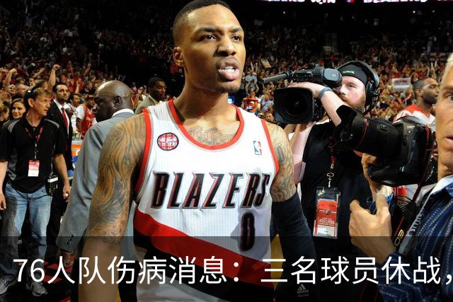 76人队伤病消息：三名球员休战，季前赛变得有点儿“干瘪